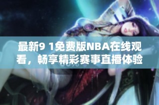 最新9 1免费版NBA在线观看，畅享精彩赛事直播体验