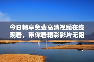 今日畅享免费高清视频在线观看，带你看精彩影片无阻碍