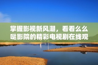 掌握影视新风潮，看看么么哒影院的精彩电视剧在线观看体验