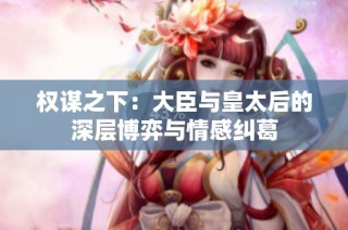 权谋之下：大臣与皇太后的深层博弈与情感纠葛