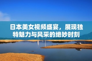 日本美女视频盛宴，展现独特魅力与风采的绝妙时刻