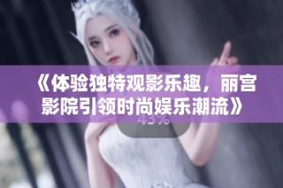 《体验独特观影乐趣，丽宫影院引领时尚娱乐潮流》
