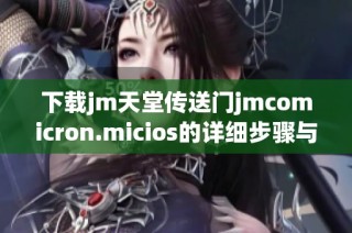 下载jm天堂传送门jmcomicron.micios的详细步骤与指南分享