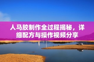 人马胶制作全过程揭秘，详细配方与操作视频分享