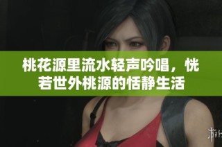 桃花源里流水轻声吟唱，恍若世外桃源的恬静生活