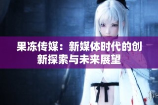 果冻传媒：新媒体时代的创新探索与未来展望