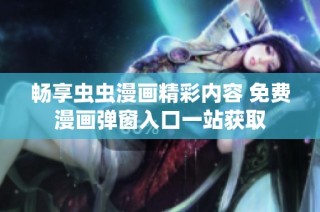 畅享虫虫漫画精彩内容 免费漫画弹窗入口一站获取