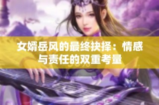 女婿岳风的最终抉择：情感与责任的双重考量