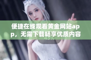 便捷在线观看黄金网站app，无需下载畅享优质内容