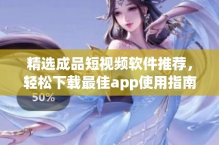 精选成品短视频软件推荐，轻松下载最佳app使用指南