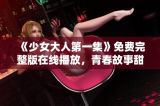 《少女大人第一集》免费完整版在线播放，青春故事甜蜜来袭