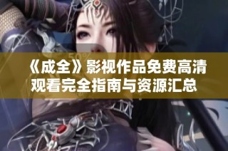 《成全》影视作品免费高清观看完全指南与资源汇总