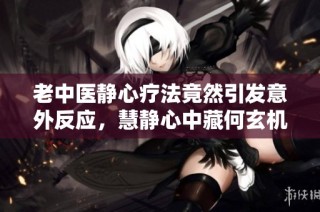 老中医静心疗法竟然引发意外反应，慧静心中藏何玄机