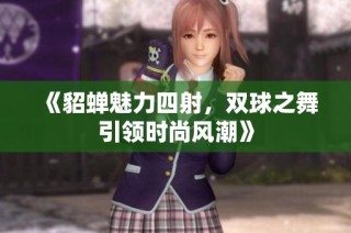 《貂蝉魅力四射，双球之舞引领时尚风潮》