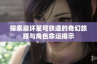 探索崩坏星穹铁道的奇幻旅程与角色命运揭示