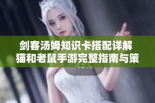 剑客汤姆知识卡搭配详解 猫和老鼠手游完整指南与策略分析