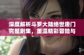 深度解析斗罗大陆绝世唐门完整剧集，重温精彩冒险与感人瞬间