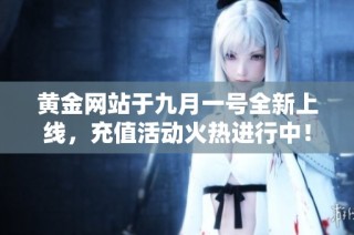黄金网站于九月一号全新上线，充值活动火热进行中！