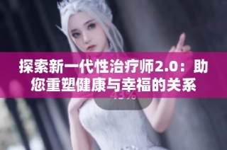 探索新一代性治疗师2.0：助您重塑健康与幸福的关系