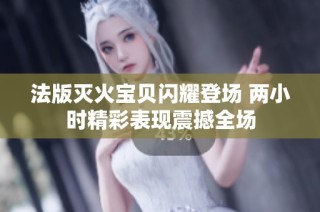 法版灭火宝贝闪耀登场 两小时精彩表现震撼全场