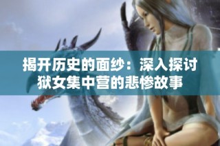 揭开历史的面纱：深入探讨狱女集中营的悲惨故事