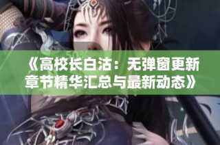 《高校长白沽：无弹窗更新章节精华汇总与最新动态》