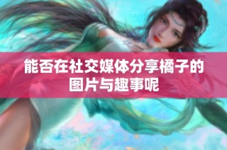 能否在社交媒体分享橘子的图片与趣事呢