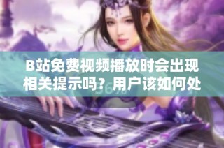 B站免费视频播放时会出现相关提示吗？用户该如何处理？
