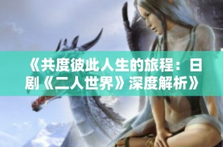 《共度彼此人生的旅程：日剧《二人世界》深度解析》