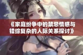 《家庭纷争中的禁忌情感与错综复杂的人际关系探讨》