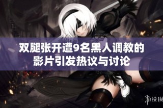双腿张开遭9名黑人调教的影片引发热议与讨论