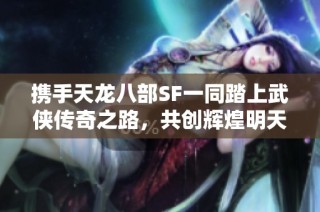 携手天龙八部SF一同踏上武侠传奇之路，共创辉煌明天！