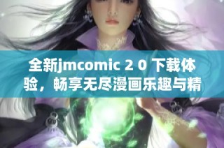 全新jmcomic 2 0 下载体验，畅享无尽漫画乐趣与精彩内容