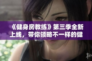 《健身房教练》第三季全新上线，带你领略不一样的健身之旅与挑战体验