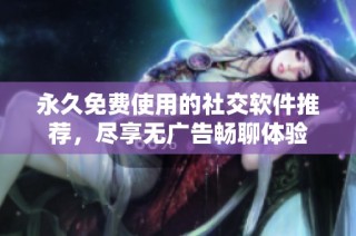 永久免费使用的社交软件推荐，尽享无广告畅聊体验