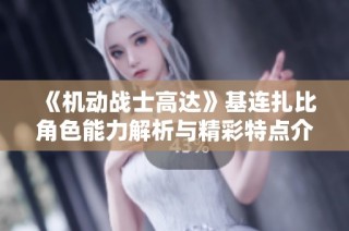 《机动战士高达》基连扎比角色能力解析与精彩特点介绍
