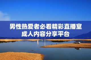 男性热爱者必看精彩直播室成人内容分享平台