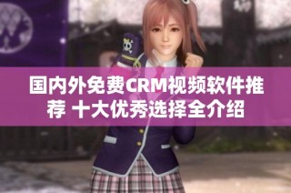 国内外免费CRM视频软件推荐 十大优秀选择全介绍