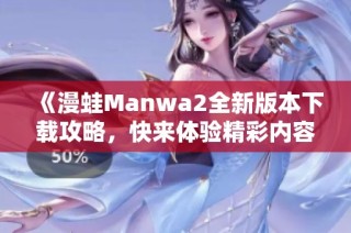 《漫蛙Manwa2全新版本下载攻略，快来体验精彩内容吧》