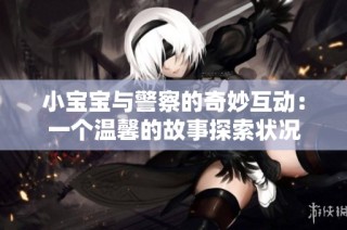 小宝宝与警察的奇妙互动：一个温馨的故事探索状况