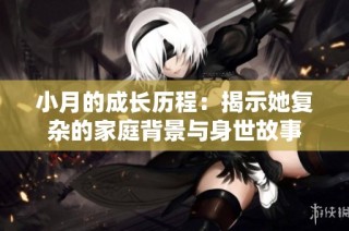 小月的成长历程：揭示她复杂的家庭背景与身世故事