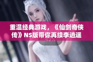 重温经典游戏，《仙剑奇侠传》NS版带你再续李逍遥的传奇旅程