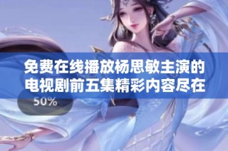 免费在线播放杨思敏主演的电视剧前五集精彩内容尽在这里