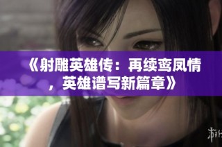 《射雕英雄传：再续鸾凤情，英雄谱写新篇章》