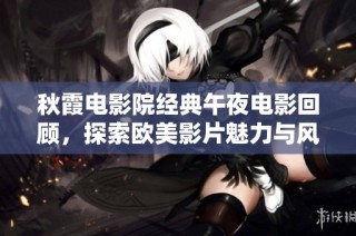 秋霞电影院经典午夜电影回顾，探索欧美影片魅力与风采