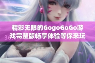 精彩无限的GogoGoGo游戏完整版畅享体验等你来玩