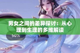 男女之间的差异探讨：从心理到生理的多维解读