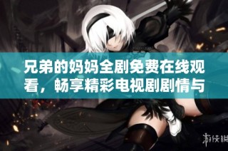 兄弟的妈妈全剧免费在线观看，畅享精彩电视剧剧情与感人故事