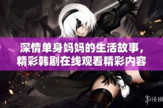 深情单身妈妈的生活故事，精彩韩剧在线观看精彩内容