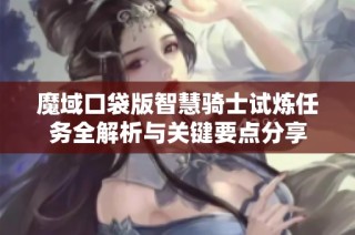 魔域口袋版智慧骑士试炼任务全解析与关键要点分享